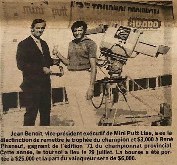 Jean Benoît, vice-président exécutif de Mini Putt Ltée, a eu la distinction de remettre le trophée du champion et 3000$ à René Phaneuf, gagnant de l'édition '71 du championnat provincial. Cette année, le tournoi a eu lieu le 29 juillet. La bourse a été portée à 25000$ et la part du vainqueur sera de 6000$.